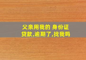 父亲用我的 身份证贷款,逾期了,找我吗